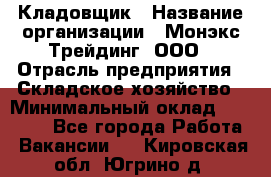 Кладовщик › Название организации ­ Монэкс Трейдинг, ООО › Отрасль предприятия ­ Складское хозяйство › Минимальный оклад ­ 16 500 - Все города Работа » Вакансии   . Кировская обл.,Югрино д.